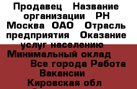 Продавец › Название организации ­ РН-Москва, ОАО › Отрасль предприятия ­ Оказание услуг населению › Минимальный оклад ­ 25 000 - Все города Работа » Вакансии   . Кировская обл.,Захарищево п.